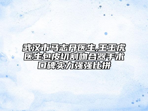 武汉市马志丹医生,王玉虎医生包皮切割吻合器手术口碑实力强强比拼