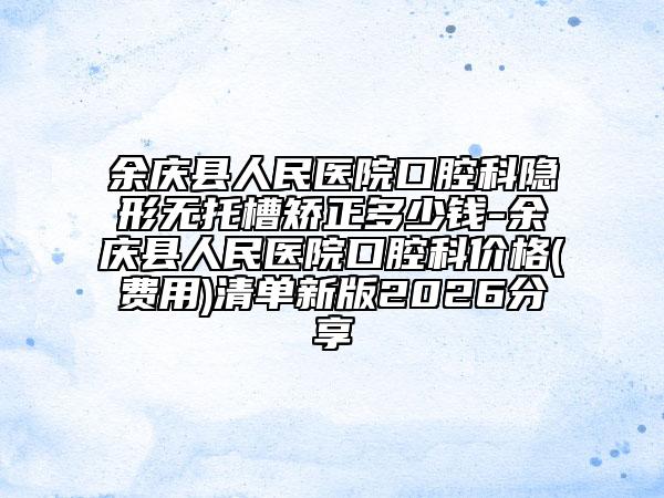 余庆县人民医院口腔科隐形无托槽矫正多少钱-余庆县人民医院口腔科价格(费用)清单新版2026分享