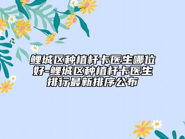 鲤城区种植杆卡医生哪位好-鲤城区种植杆卡医生排行最新排序公布