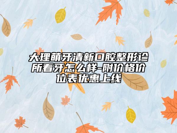 大理萌牙清新口腔整形诊所看牙怎么样-附价格价位表优惠上线