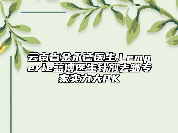 云南省金永德医生,Lemperle蓝博医生针剂去皱专家实力大PK