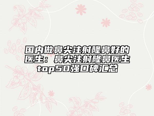 国内做鼻尖注射隆鼻好的医生：鼻尖注射隆鼻医生top50强口碑汇总