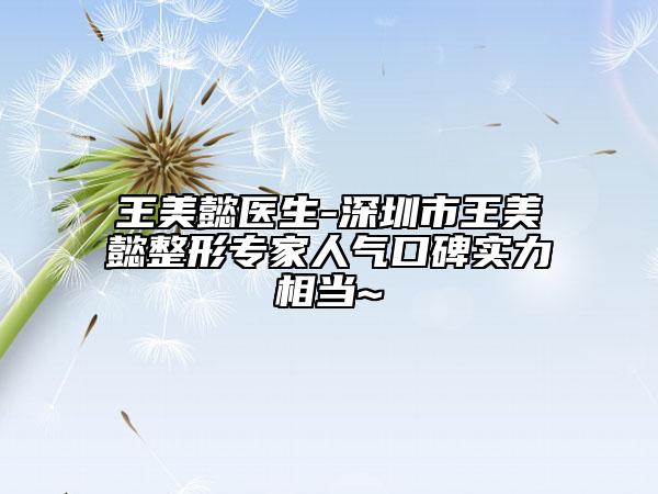 王美懿医生-深圳市王美懿整形专家人气口碑实力相当~