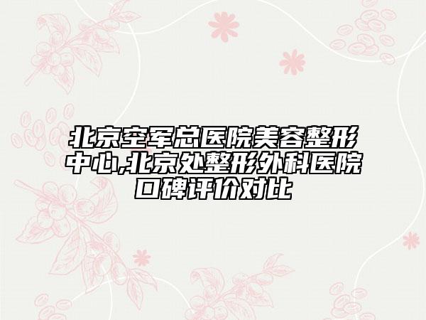 北京空军总医院美容整形中心,北京处整形外科医院口碑评价对比