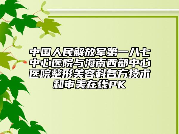 中国人民解放军第一八七中心医院与海南西部中心医院整形美容科各方技术和审美在线PK