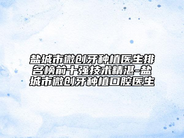 盐城市微创牙种植医生排名榜前十强技术精湛-盐城市微创牙种植口腔医生