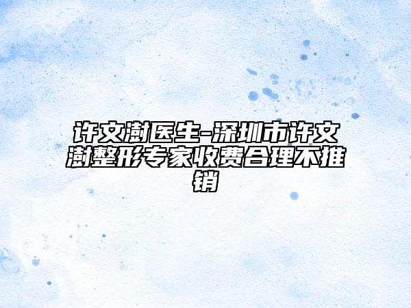 许文澍医生-深圳市许文澍整形专家收费合理不推销