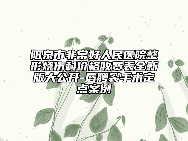 阳泉市非常好人民医院整形烧伤科价格收费表全新版大公开-唇腭裂手术定点案例