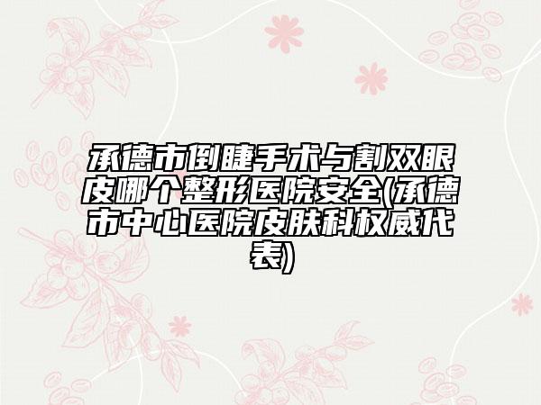 承德市倒睫手术与割双眼皮哪个整形医院安全(承德市中心医院皮肤科权威代表)