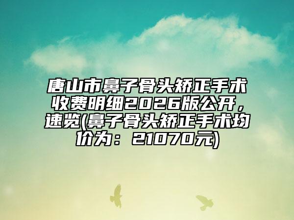 唐山市鼻子骨头矫正手术收费明细2026版公开，速览(鼻子骨头矫正手术均价为：21070元)