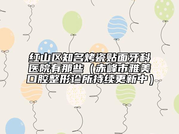 红山区知名烤瓷贴面牙科医院有那些（赤峰市雅美口腔整形诊所持续更新中）