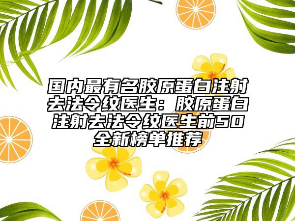 国内最有名胶原蛋白注射去法令纹医生：胶原蛋白注射去法令纹医生前50全新榜单推荐
