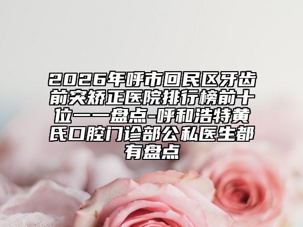 2026年呼市回民区牙齿前突矫正医院排行榜前十位一一盘点-呼和浩特黄氏口腔门诊部公私医生都有盘点
