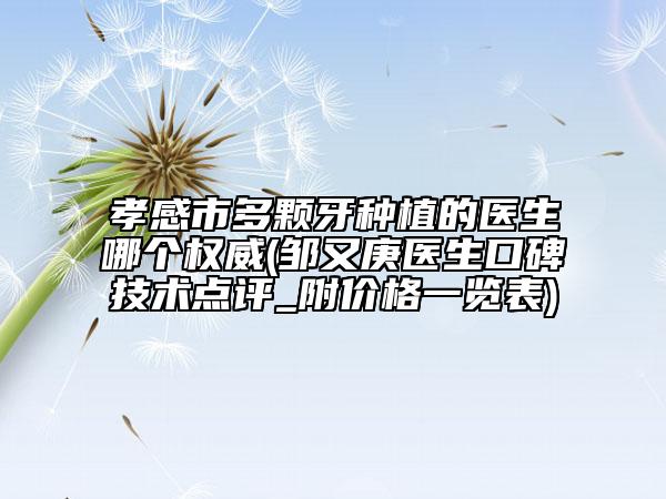 孝感市多颗牙种植的医生哪个权威(邹又庚医生口碑技术点评_附价格一览表)