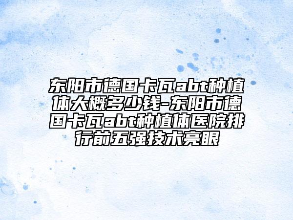 东阳市德国卡瓦abt种植体大概多少钱-东阳市德国卡瓦abt种植体医院排行前五强技术亮眼