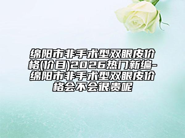 绵阳市非手术型双眼皮价格(价目)2026热门新编-绵阳市非手术型双眼皮价格会不会很贵呢