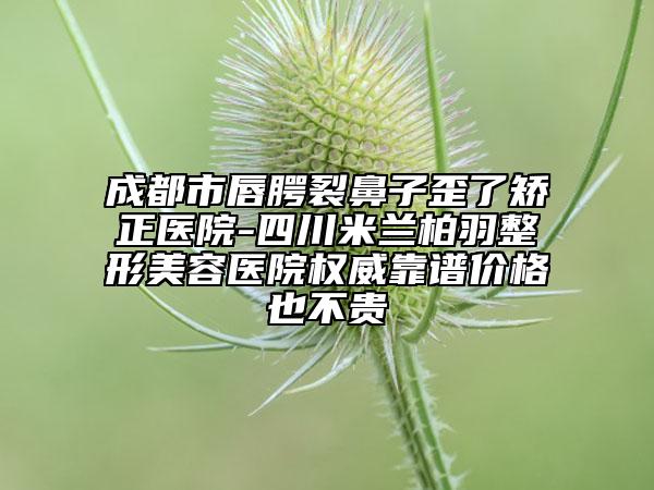 成都市唇腭裂鼻子歪了矫正医院-四川米兰柏羽整形美容医院权威靠谱价格也不贵