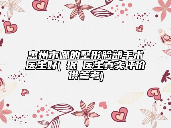 惠州市哪的整形脸部手术医生好(裵珉聖医生真实评价供参考)