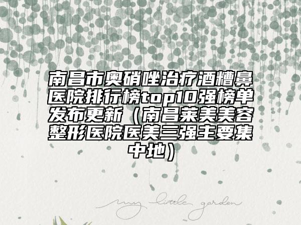 南昌市奥硝唑治疗酒糟鼻医院排行榜top10强榜单发布更新（南昌莱美美容整形医院医美三强主要集中地）