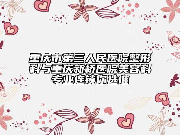 重庆市第三人民医院整形科与重庆新桥医院美容科专业连锁你选谁