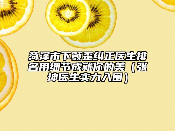 菏泽市下颚歪纠正医生排名用细节成就你的美（张坤医生实力入围）