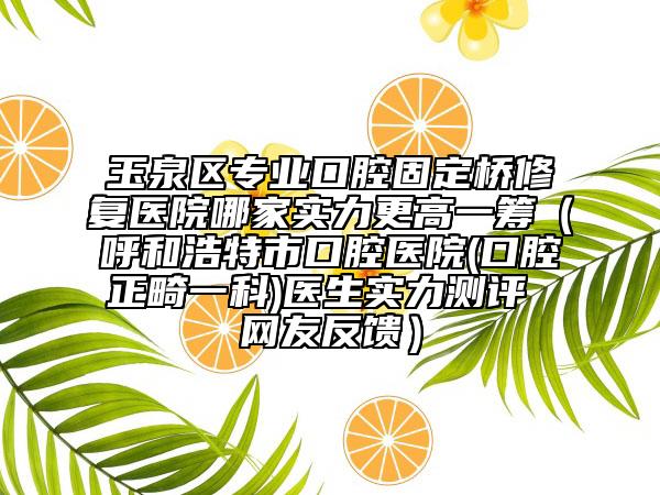 玉泉区专业口腔固定桥修复医院哪家实力更高一筹（呼和浩特市口腔医院(口腔正畸一科)医生实力测评 网友反馈）
