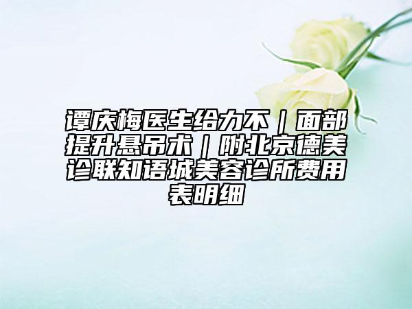 谭庆梅医生给力不｜面部提升悬吊术｜附北京德美诊联知语城美容诊所费用表明细