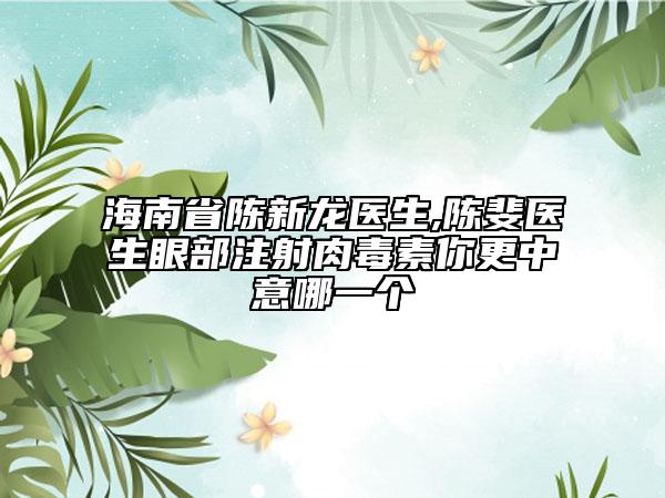海南省陈新龙医生,陈斐医生眼部注射肉毒素你更中意哪一个