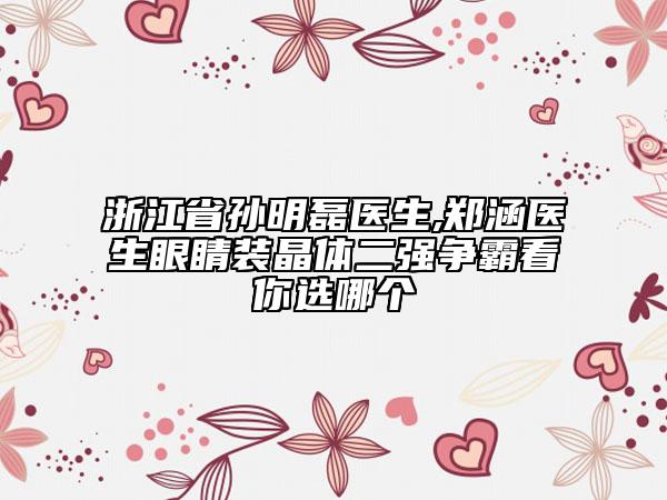 浙江省孙明磊医生,郑涵医生眼睛装晶体二强争霸看你选哪个