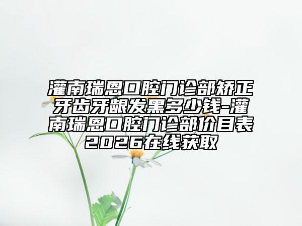 灌南瑞恩口腔门诊部矫正牙齿牙龈发黑多少钱-灌南瑞恩口腔门诊部价目表2026在线获取