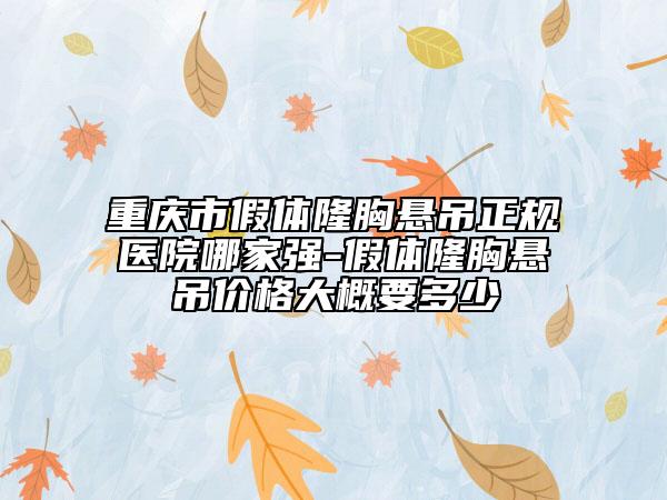 重庆市假体隆胸悬吊正规医院哪家强-假体隆胸悬吊价格大概要多少