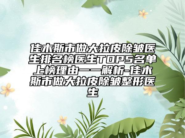 佳木斯市做大拉皮除皱医生排名榜医生TOP5名单上榜理由一一解析-佳木斯市做大拉皮除皱整形医生