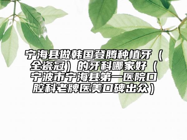 宁海县做韩国登腾种植牙（全瓷冠）的牙科哪家好（宁波市宁海县第一医院口腔科老牌医美口碑出众）