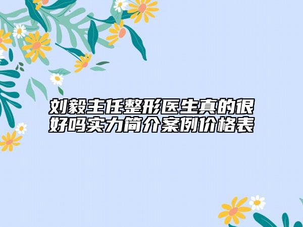 刘毅主任整形医生真的很好吗实力简介案例价格表