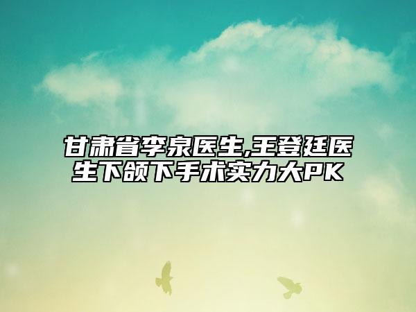 甘肃省李泉医生,王登廷医生下颌下手术实力大PK