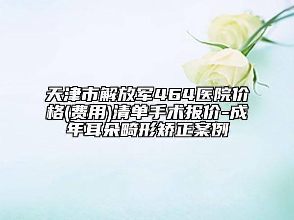 天津市解放军464医院价格(费用)清单手术报价-成年耳朵畸形矫正案例
