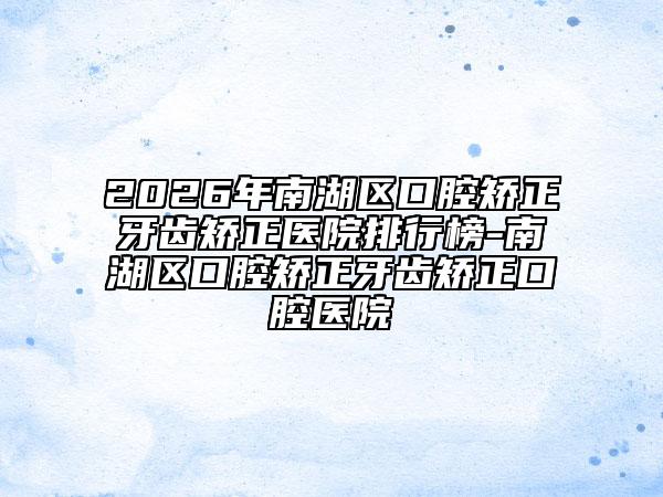 2026年南湖区口腔矫正牙齿矫正医院排行榜-南湖区口腔矫正牙齿矫正口腔医院
