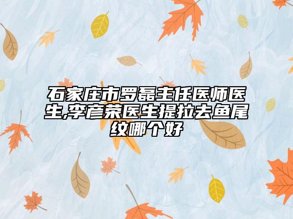 石家庄市罗磊主任医师医生,李彦荣医生提拉去鱼尾纹哪个好