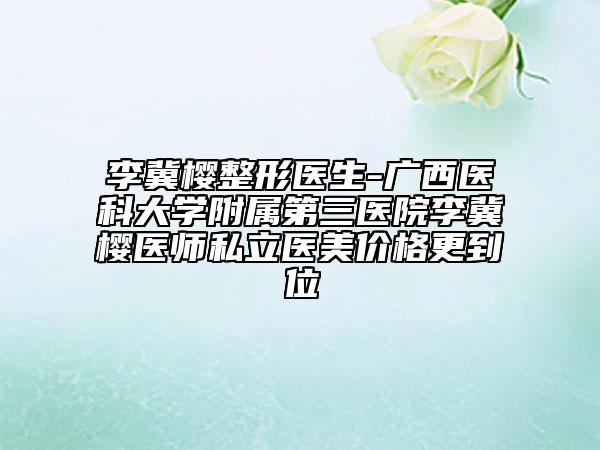 李冀樱整形医生-广西医科大学附属第三医院李冀樱医师私立医美价格更到位