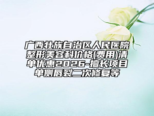 广西壮族自治区人民医院整形美容科价格(费用)清单优惠2026-擅长项目单侧唇裂二次修复等