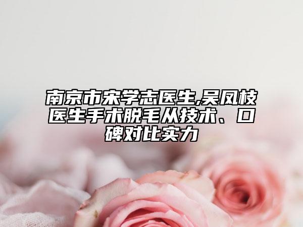 南京市宋学志医生,吴凤枝医生手术脱毛从技术、口碑对比实力