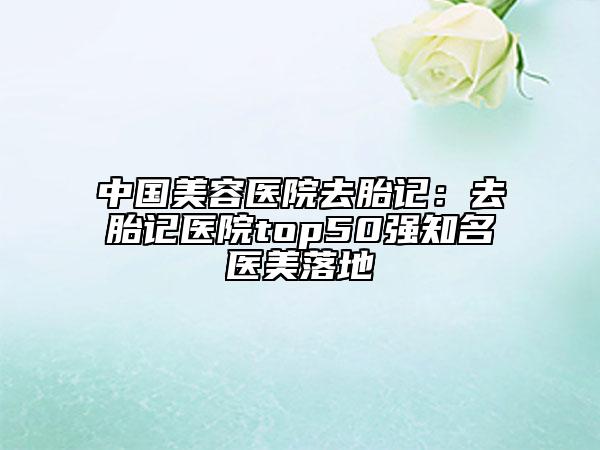 中国美容医院去胎记：去胎记医院top50强知名医美落地