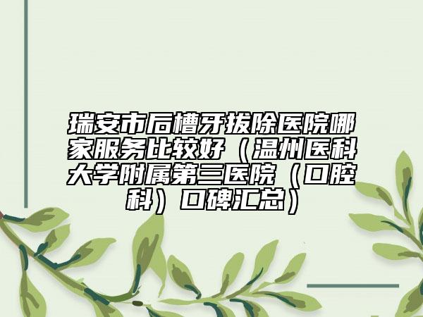 瑞安市后槽牙拔除医院哪家服务比较好（温州医科大学附属第三医院（口腔科）口碑汇总）