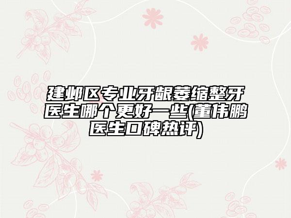 建邺区专业牙龈萎缩整牙医生哪个更好一些(董伟鹏医生口碑热评)