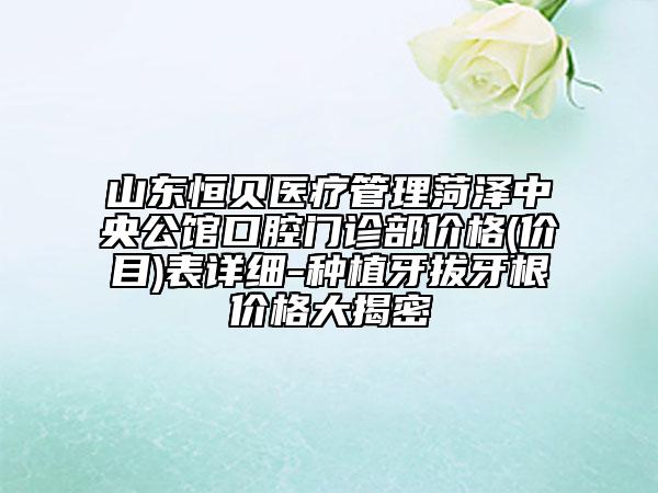 山东恒贝医疗管理菏泽中央公馆口腔门诊部价格(价目)表详细-种植牙拔牙根价格大揭密