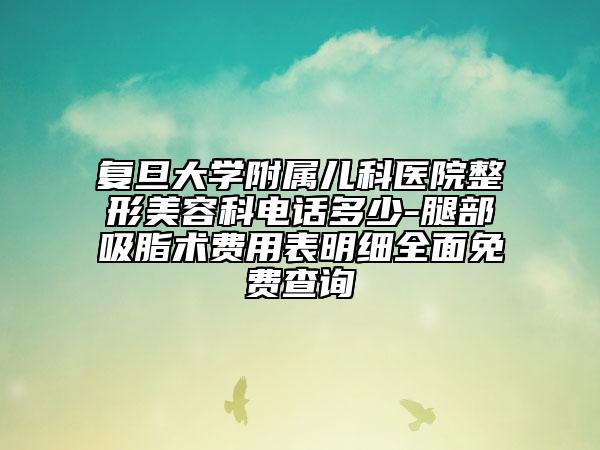 复旦大学附属儿科医院整形美容科电话多少-腿部吸脂术费用表明细全面免费查询