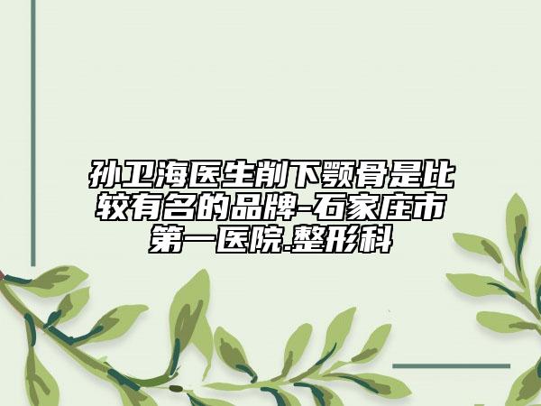 孙卫海医生削下颚骨是比较有名的品牌-石家庄市第一医院.整形科
