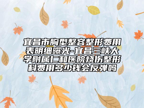宜昌市胸型整容整形费用表明细曝光-宜昌三峡大学附属仁和医院烧伤整形科费用多少钱会反弹吗