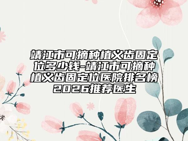 靖江市可摘种植义齿固定位多少钱-靖江市可摘种植义齿固定位医院排名榜2026推荐医生