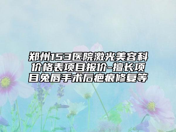 郑州153医院激光美容科价格表项目报价-擅长项目兔唇手术后疤痕修复等